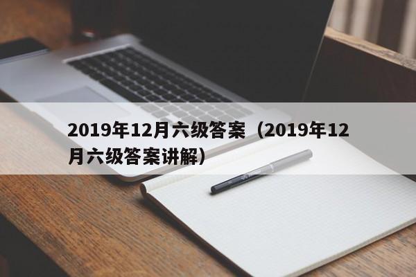 2019年12月六级答案（2019年12月六级答案讲解）