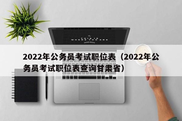 2022年公务员考试职位表（2022年公务员考试职位表查询甘肃省）