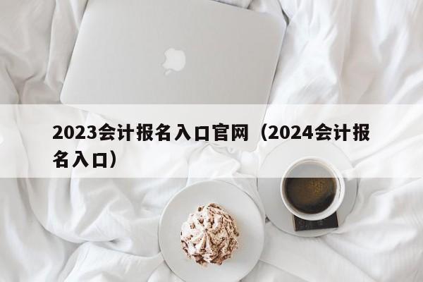 2023会计报名入口官网（2024会计报名入口）