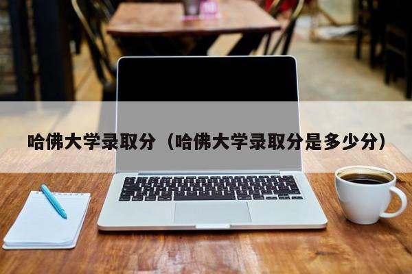 哈佛大学录取分（哈佛大学录取分是多少分）