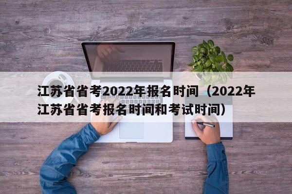 江苏省省考2022年报名时间（2022年江苏省省考报名时间和考试时间）