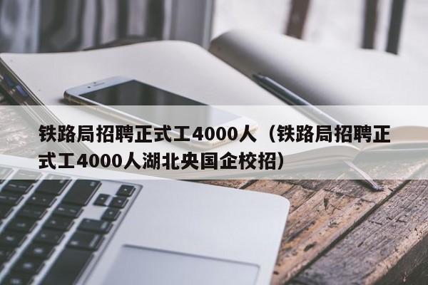铁路局招聘正式工4000人（铁路局招聘正式工4000人湖北央国企校招）