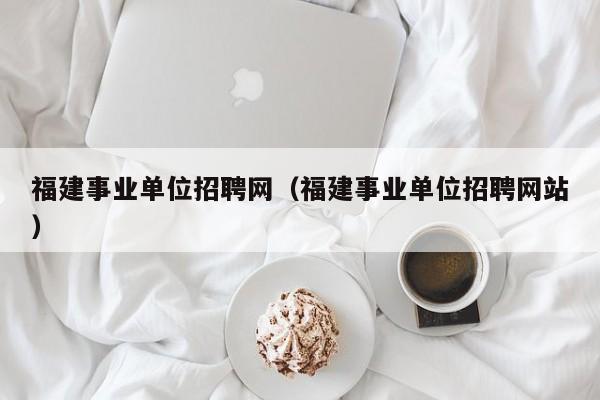 福建事业单位招聘网（福建事业单位招聘网站）