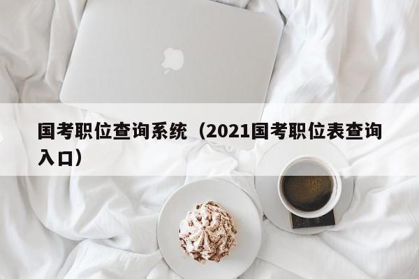 国考职位查询系统（2021国考职位表查询入口）