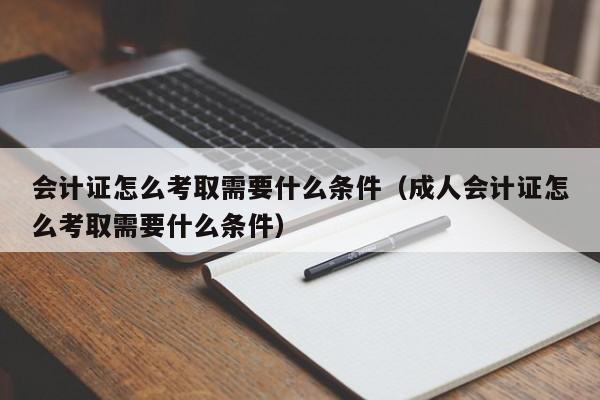 会计证怎么考取需要什么条件（成人会计证怎么考取需要什么条件）