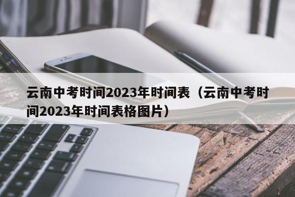 云南中考时间2023年时间表（云南中考时间2023年时间表格图片）