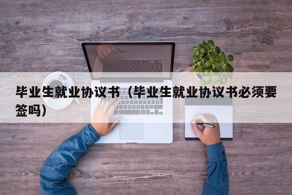毕业生就业协议书（毕业生就业协议书必须要签吗）